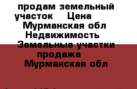 продам земельный участок  › Цена ­ 30 - Мурманская обл. Недвижимость » Земельные участки продажа   . Мурманская обл.